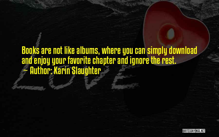 Karin Slaughter Quotes: Books Are Not Like Albums, Where You Can Simply Download And Enjoy Your Favorite Chapter And Ignore The Rest.