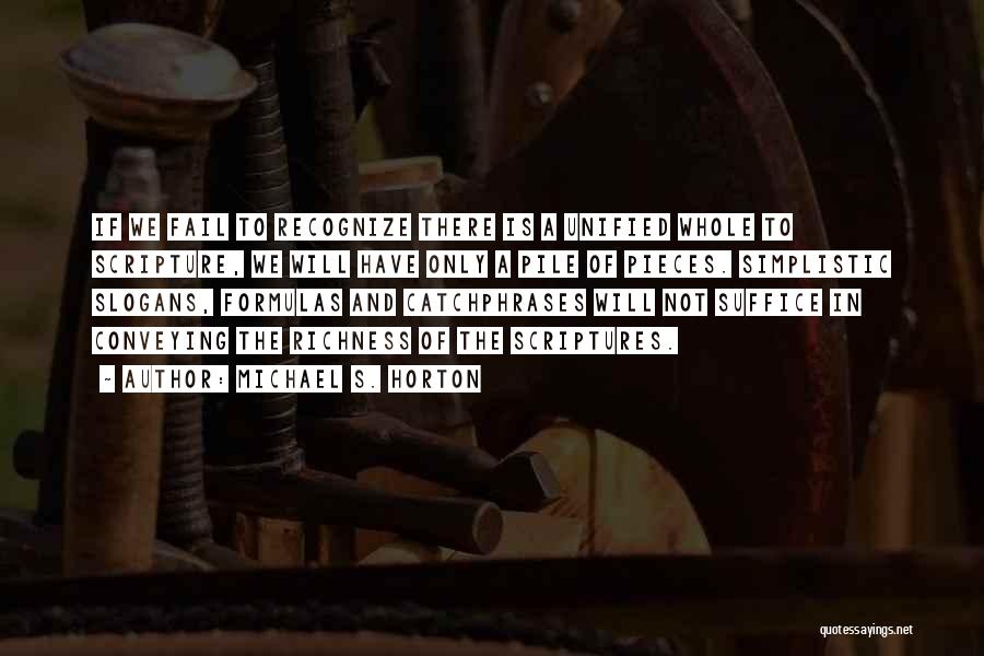 Michael S. Horton Quotes: If We Fail To Recognize There Is A Unified Whole To Scripture, We Will Have Only A Pile Of Pieces.