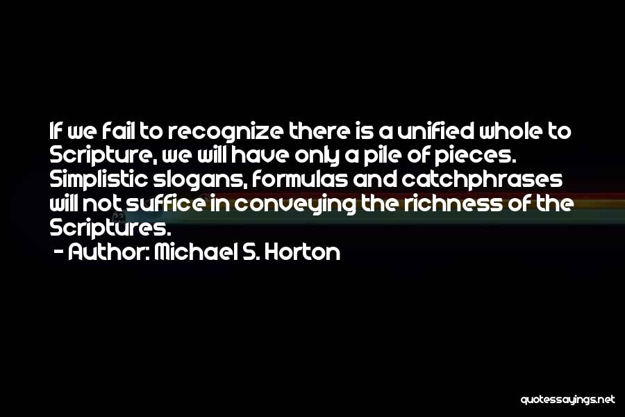 Michael S. Horton Quotes: If We Fail To Recognize There Is A Unified Whole To Scripture, We Will Have Only A Pile Of Pieces.