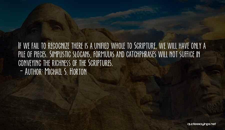 Michael S. Horton Quotes: If We Fail To Recognize There Is A Unified Whole To Scripture, We Will Have Only A Pile Of Pieces.