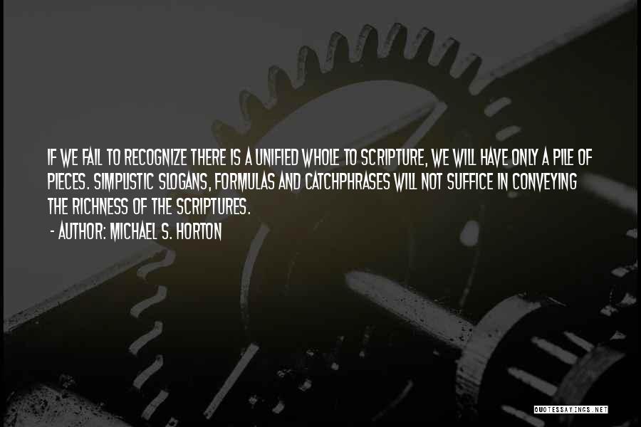 Michael S. Horton Quotes: If We Fail To Recognize There Is A Unified Whole To Scripture, We Will Have Only A Pile Of Pieces.