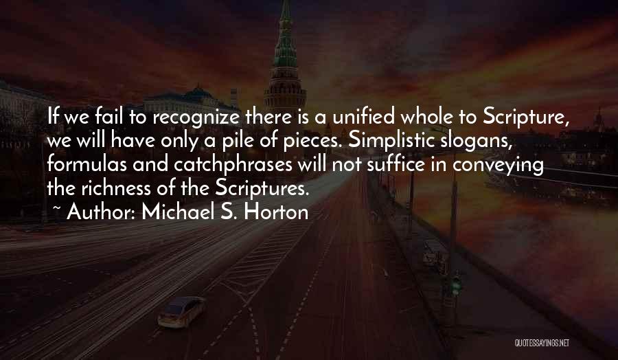 Michael S. Horton Quotes: If We Fail To Recognize There Is A Unified Whole To Scripture, We Will Have Only A Pile Of Pieces.