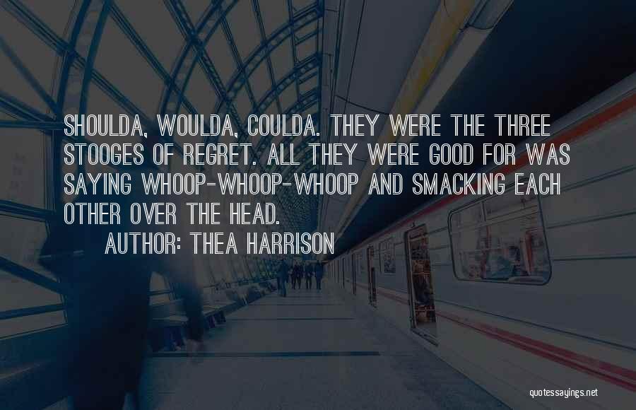 Thea Harrison Quotes: Shoulda, Woulda, Coulda. They Were The Three Stooges Of Regret. All They Were Good For Was Saying Whoop-whoop-whoop And Smacking