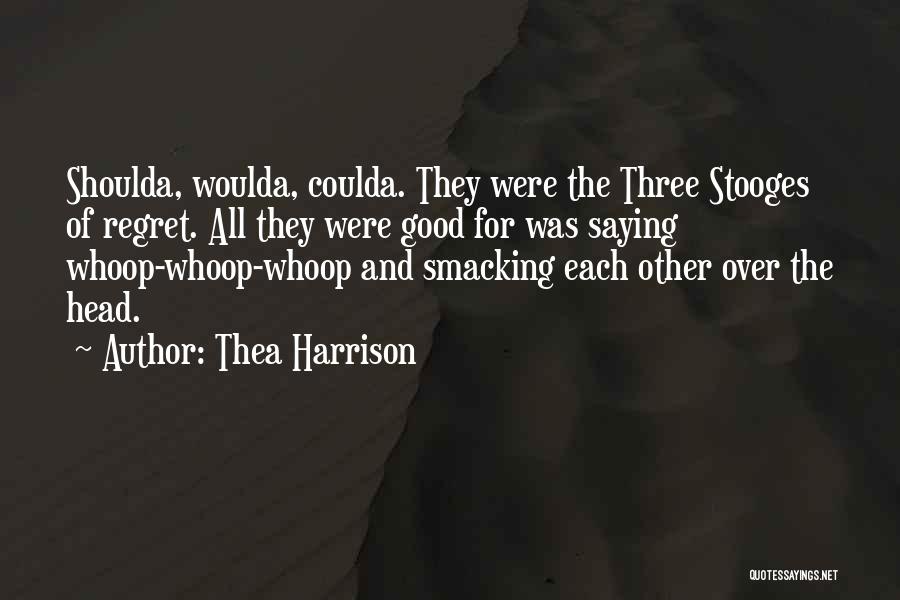 Thea Harrison Quotes: Shoulda, Woulda, Coulda. They Were The Three Stooges Of Regret. All They Were Good For Was Saying Whoop-whoop-whoop And Smacking