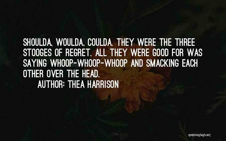 Thea Harrison Quotes: Shoulda, Woulda, Coulda. They Were The Three Stooges Of Regret. All They Were Good For Was Saying Whoop-whoop-whoop And Smacking