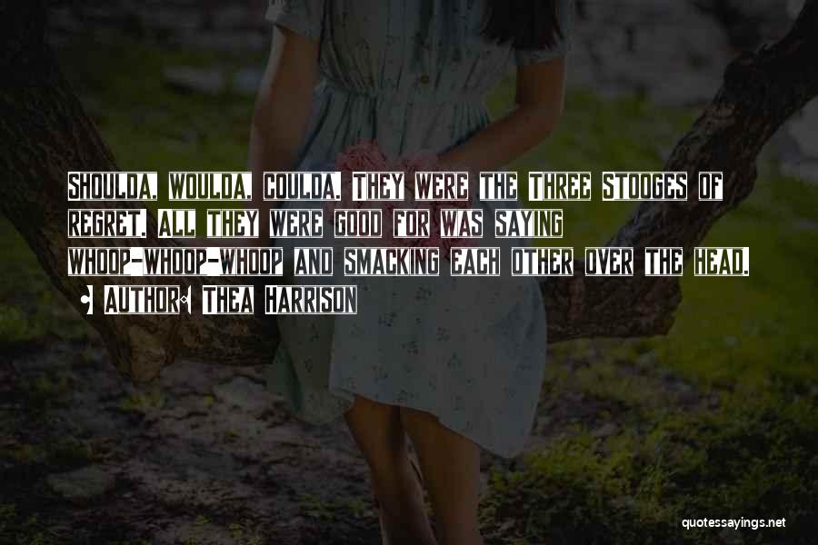 Thea Harrison Quotes: Shoulda, Woulda, Coulda. They Were The Three Stooges Of Regret. All They Were Good For Was Saying Whoop-whoop-whoop And Smacking