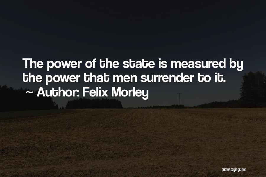 Felix Morley Quotes: The Power Of The State Is Measured By The Power That Men Surrender To It.