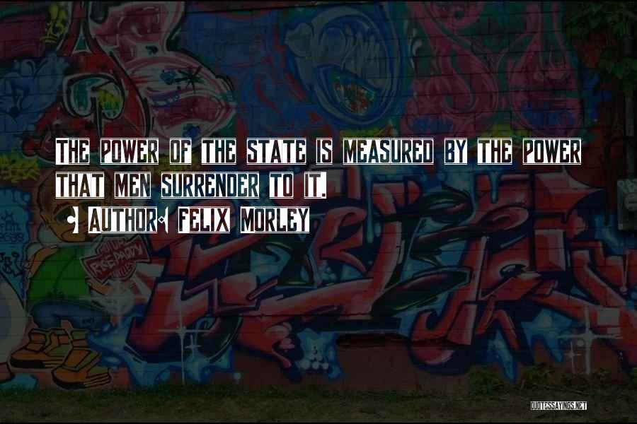 Felix Morley Quotes: The Power Of The State Is Measured By The Power That Men Surrender To It.