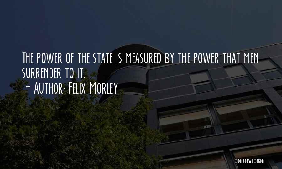 Felix Morley Quotes: The Power Of The State Is Measured By The Power That Men Surrender To It.