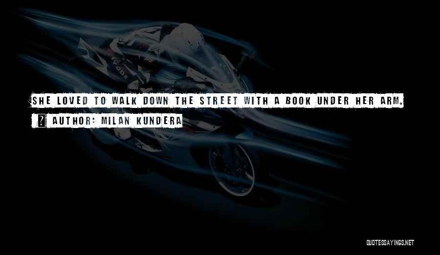 Milan Kundera Quotes: She Loved To Walk Down The Street With A Book Under Her Arm. It Had The Same Significance For Her