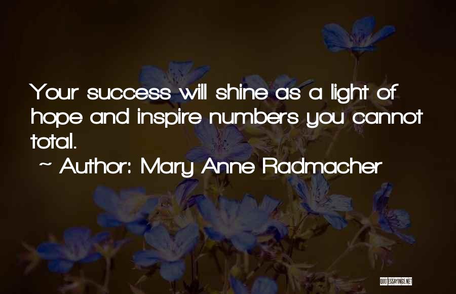 Mary Anne Radmacher Quotes: Your Success Will Shine As A Light Of Hope And Inspire Numbers You Cannot Total.