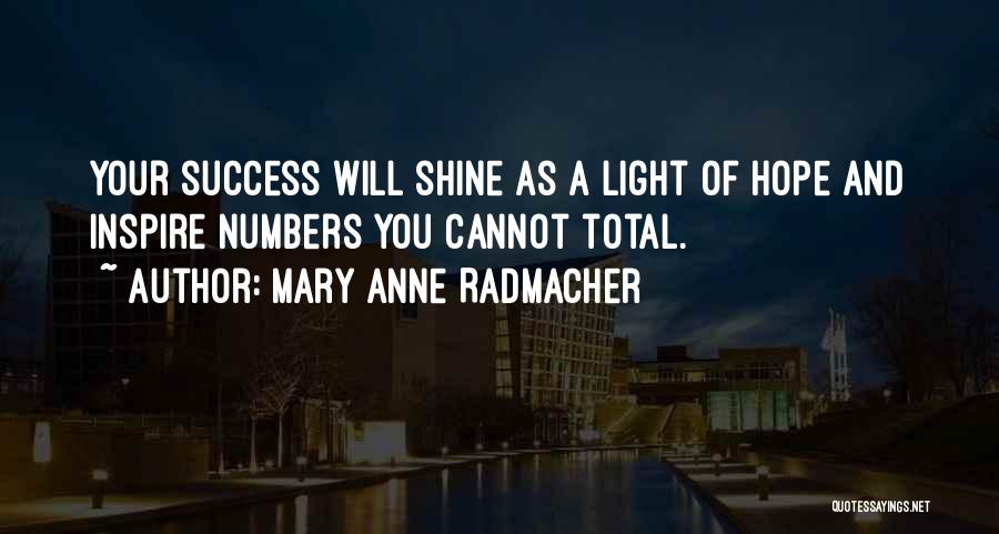 Mary Anne Radmacher Quotes: Your Success Will Shine As A Light Of Hope And Inspire Numbers You Cannot Total.