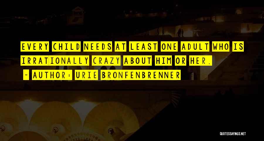 Urie Bronfenbrenner Quotes: Every Child Needs At Least One Adult Who Is Irrationally Crazy About Him Or Her.