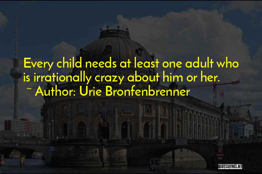 Urie Bronfenbrenner Quotes: Every Child Needs At Least One Adult Who Is Irrationally Crazy About Him Or Her.