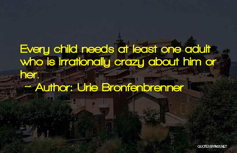 Urie Bronfenbrenner Quotes: Every Child Needs At Least One Adult Who Is Irrationally Crazy About Him Or Her.