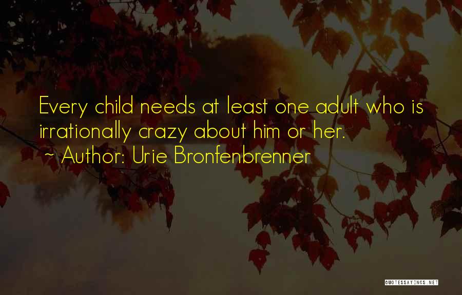 Urie Bronfenbrenner Quotes: Every Child Needs At Least One Adult Who Is Irrationally Crazy About Him Or Her.