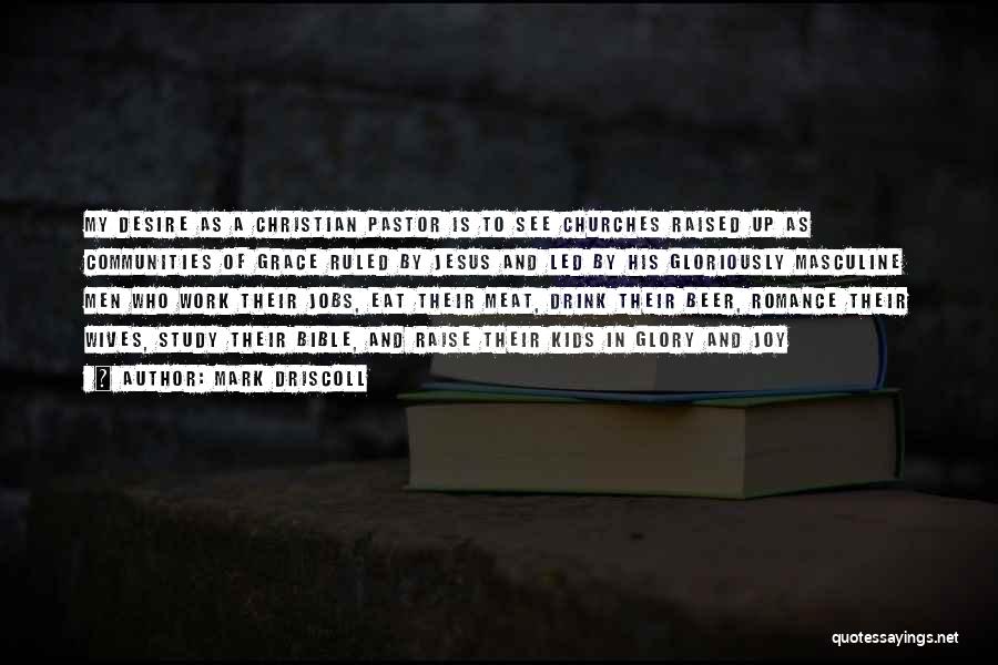 Mark Driscoll Quotes: My Desire As A Christian Pastor Is To See Churches Raised Up As Communities Of Grace Ruled By Jesus And