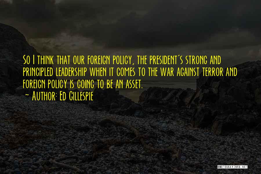 Ed Gillespie Quotes: So I Think That Our Foreign Policy, The President's Strong And Principled Leadership When It Comes To The War Against