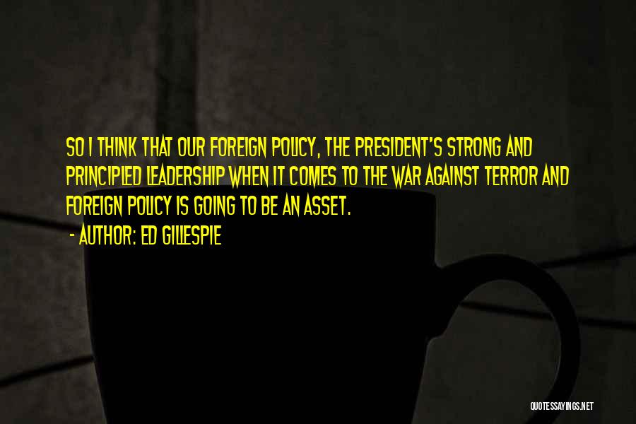Ed Gillespie Quotes: So I Think That Our Foreign Policy, The President's Strong And Principled Leadership When It Comes To The War Against