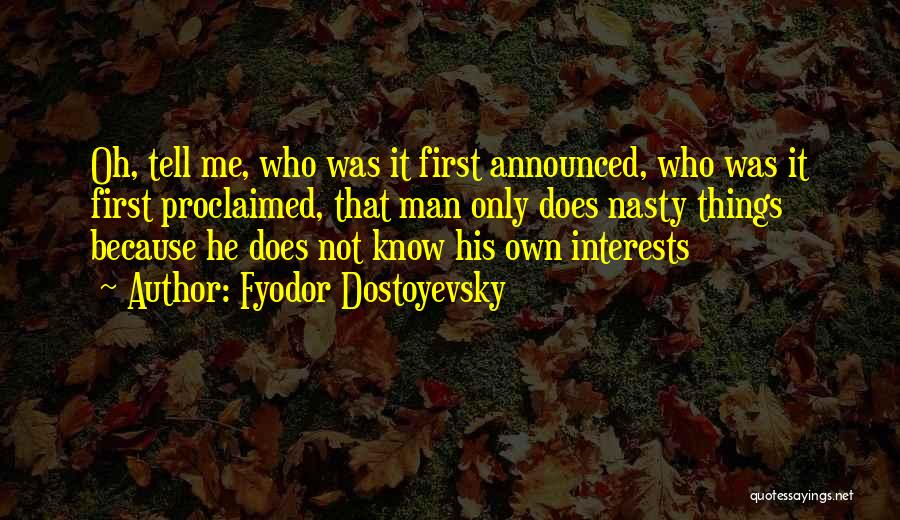 Fyodor Dostoyevsky Quotes: Oh, Tell Me, Who Was It First Announced, Who Was It First Proclaimed, That Man Only Does Nasty Things Because