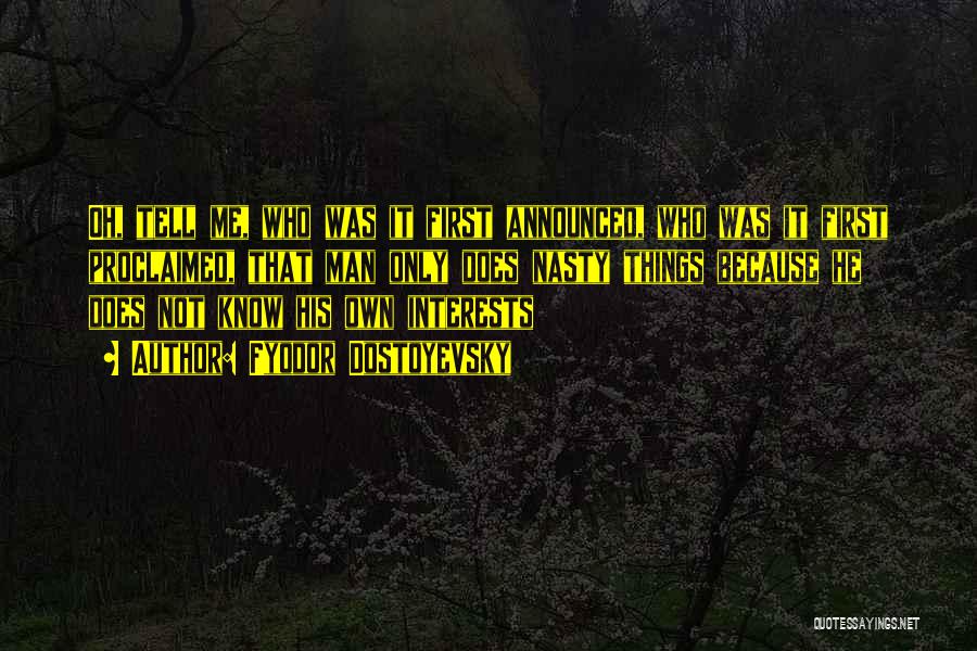Fyodor Dostoyevsky Quotes: Oh, Tell Me, Who Was It First Announced, Who Was It First Proclaimed, That Man Only Does Nasty Things Because