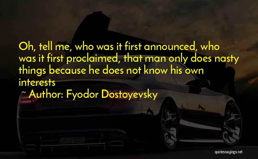 Fyodor Dostoyevsky Quotes: Oh, Tell Me, Who Was It First Announced, Who Was It First Proclaimed, That Man Only Does Nasty Things Because