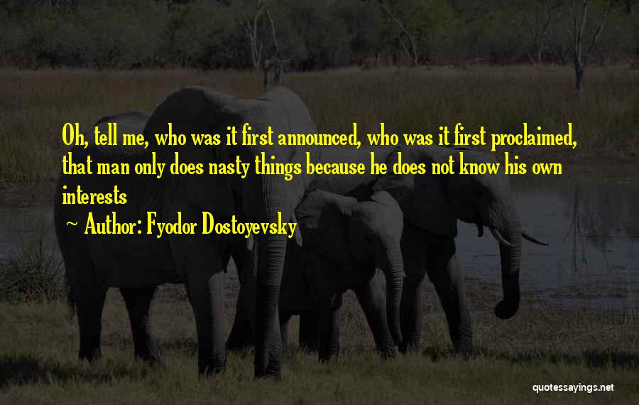 Fyodor Dostoyevsky Quotes: Oh, Tell Me, Who Was It First Announced, Who Was It First Proclaimed, That Man Only Does Nasty Things Because