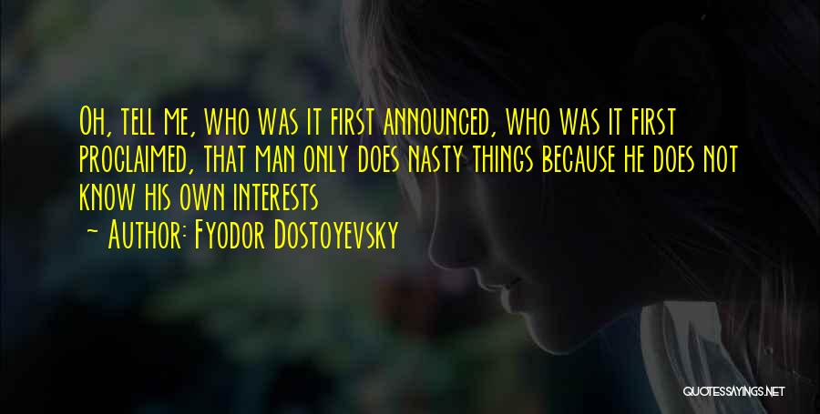 Fyodor Dostoyevsky Quotes: Oh, Tell Me, Who Was It First Announced, Who Was It First Proclaimed, That Man Only Does Nasty Things Because