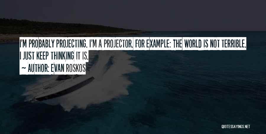 Evan Roskos Quotes: I'm Probably Projecting. I'm A Projector. For Example: The World Is Not Terrible. I Just Keep Thinking It Is.