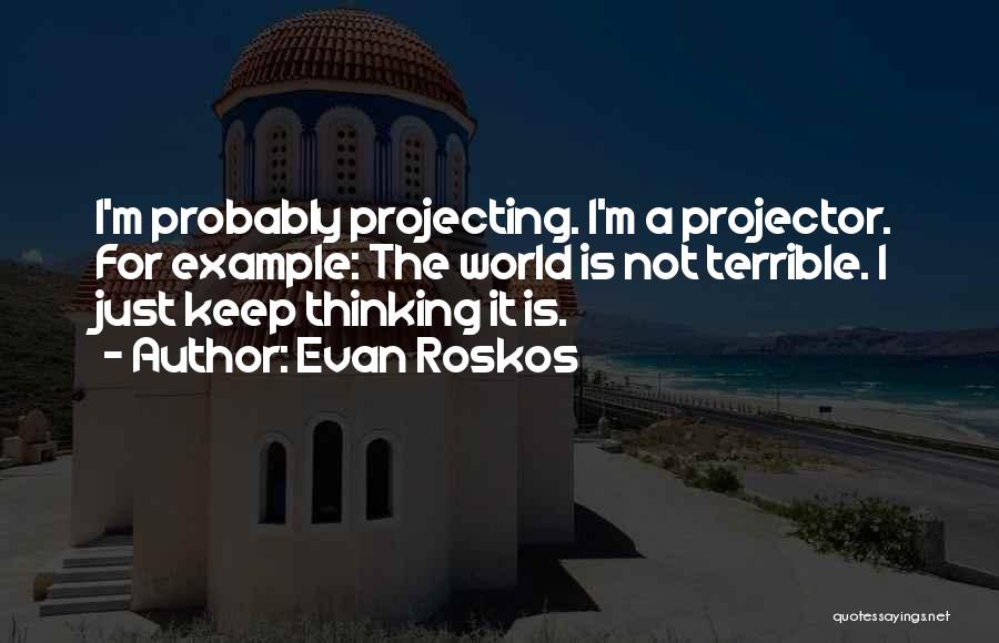 Evan Roskos Quotes: I'm Probably Projecting. I'm A Projector. For Example: The World Is Not Terrible. I Just Keep Thinking It Is.