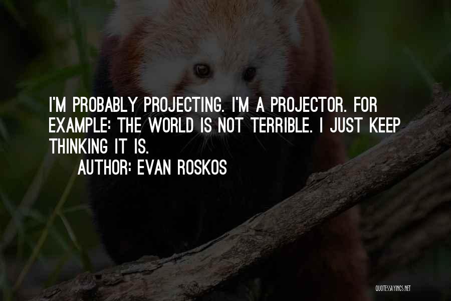 Evan Roskos Quotes: I'm Probably Projecting. I'm A Projector. For Example: The World Is Not Terrible. I Just Keep Thinking It Is.