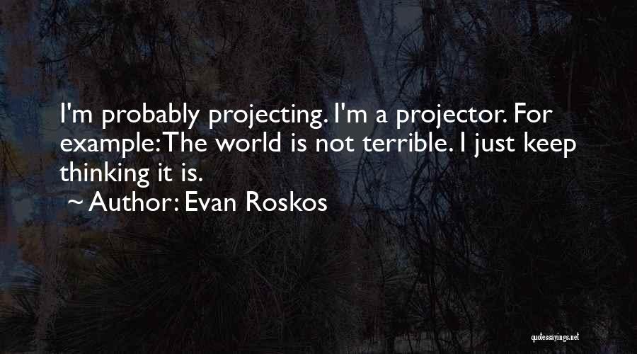 Evan Roskos Quotes: I'm Probably Projecting. I'm A Projector. For Example: The World Is Not Terrible. I Just Keep Thinking It Is.