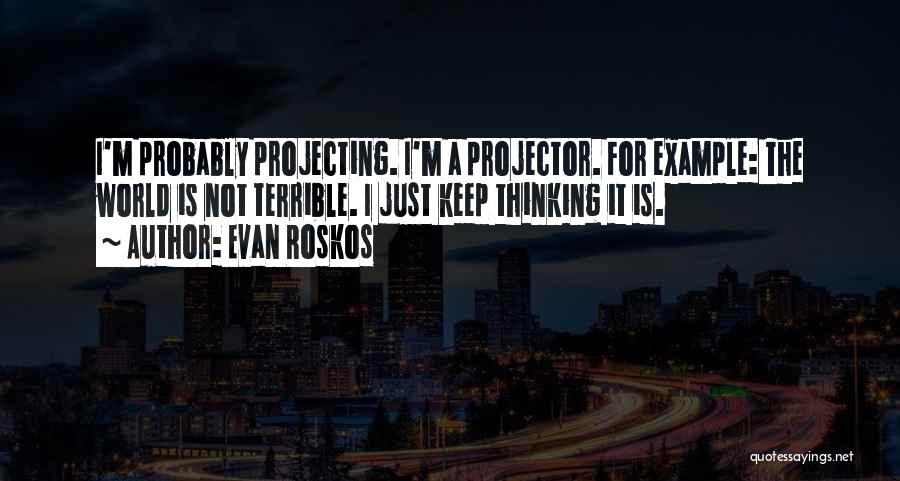 Evan Roskos Quotes: I'm Probably Projecting. I'm A Projector. For Example: The World Is Not Terrible. I Just Keep Thinking It Is.