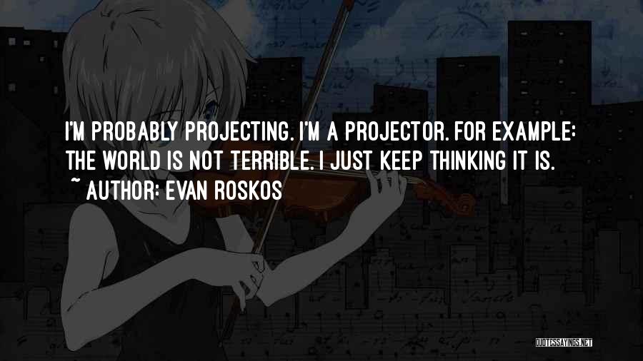 Evan Roskos Quotes: I'm Probably Projecting. I'm A Projector. For Example: The World Is Not Terrible. I Just Keep Thinking It Is.