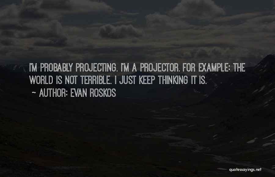 Evan Roskos Quotes: I'm Probably Projecting. I'm A Projector. For Example: The World Is Not Terrible. I Just Keep Thinking It Is.