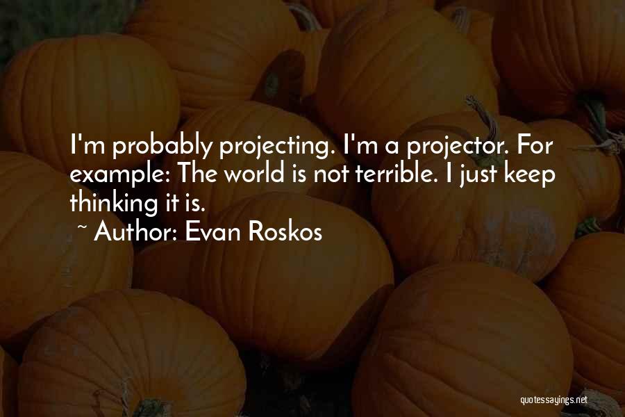 Evan Roskos Quotes: I'm Probably Projecting. I'm A Projector. For Example: The World Is Not Terrible. I Just Keep Thinking It Is.