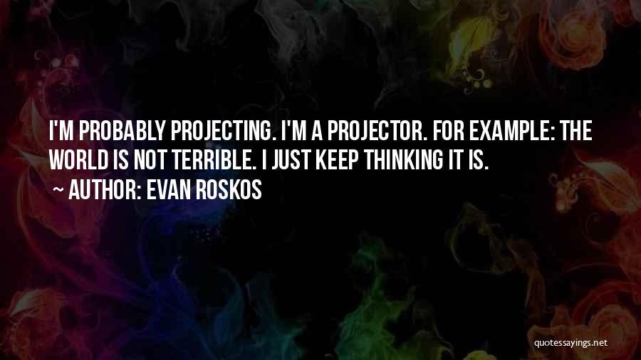 Evan Roskos Quotes: I'm Probably Projecting. I'm A Projector. For Example: The World Is Not Terrible. I Just Keep Thinking It Is.