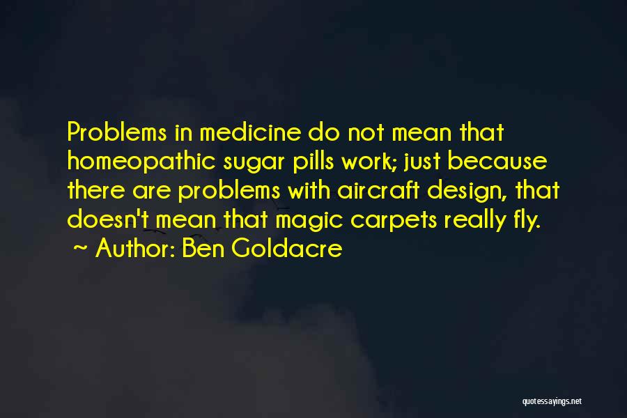 Ben Goldacre Quotes: Problems In Medicine Do Not Mean That Homeopathic Sugar Pills Work; Just Because There Are Problems With Aircraft Design, That
