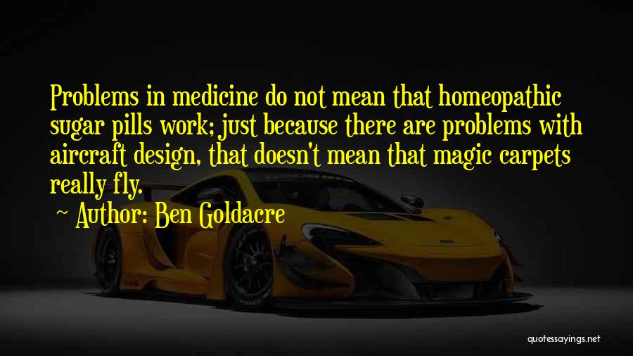 Ben Goldacre Quotes: Problems In Medicine Do Not Mean That Homeopathic Sugar Pills Work; Just Because There Are Problems With Aircraft Design, That