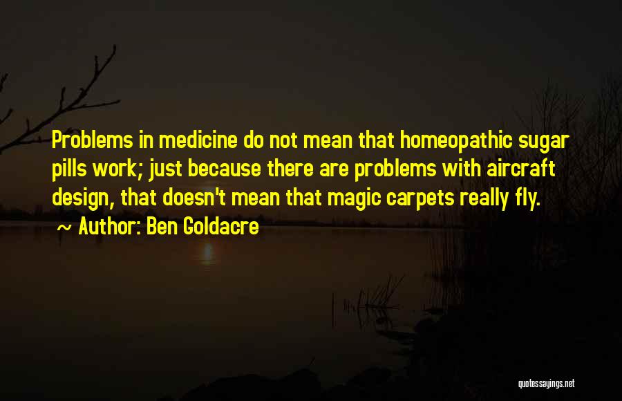 Ben Goldacre Quotes: Problems In Medicine Do Not Mean That Homeopathic Sugar Pills Work; Just Because There Are Problems With Aircraft Design, That