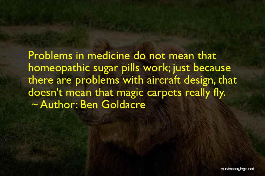 Ben Goldacre Quotes: Problems In Medicine Do Not Mean That Homeopathic Sugar Pills Work; Just Because There Are Problems With Aircraft Design, That