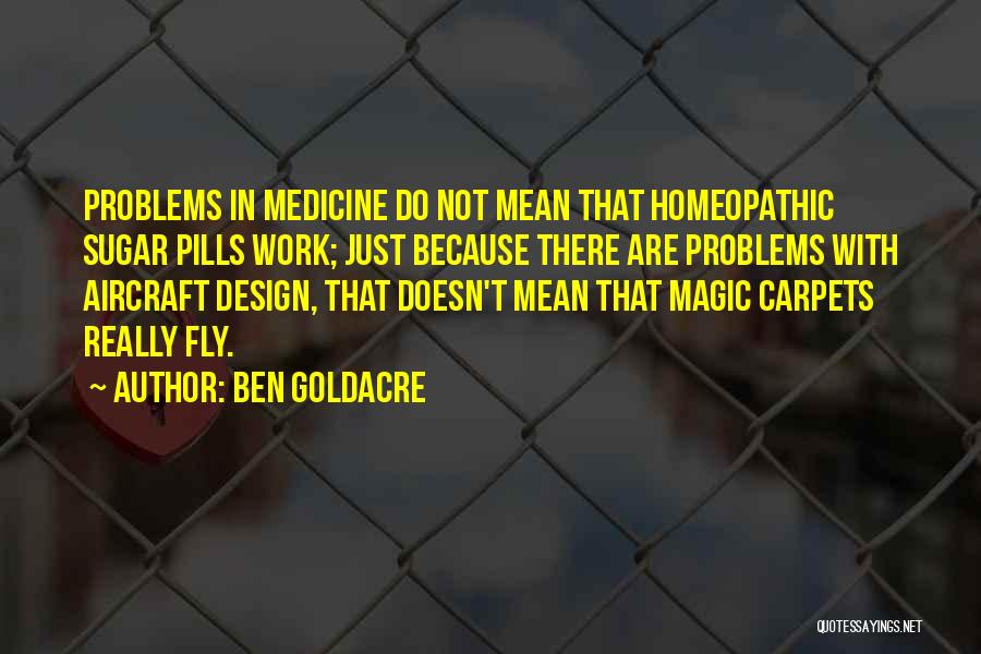 Ben Goldacre Quotes: Problems In Medicine Do Not Mean That Homeopathic Sugar Pills Work; Just Because There Are Problems With Aircraft Design, That