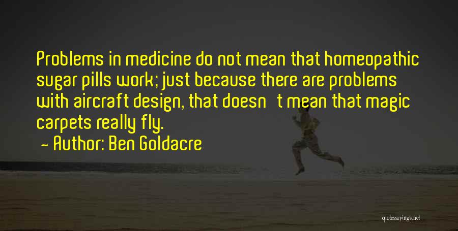 Ben Goldacre Quotes: Problems In Medicine Do Not Mean That Homeopathic Sugar Pills Work; Just Because There Are Problems With Aircraft Design, That