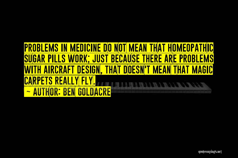 Ben Goldacre Quotes: Problems In Medicine Do Not Mean That Homeopathic Sugar Pills Work; Just Because There Are Problems With Aircraft Design, That