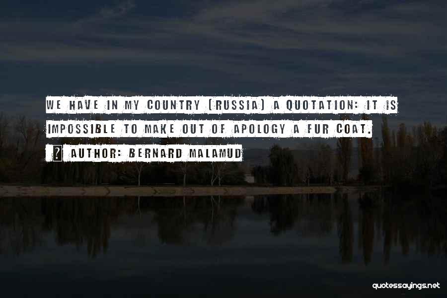Bernard Malamud Quotes: We Have In My Country (russia) A Quotation: It Is Impossible To Make Out Of Apology A Fur Coat.