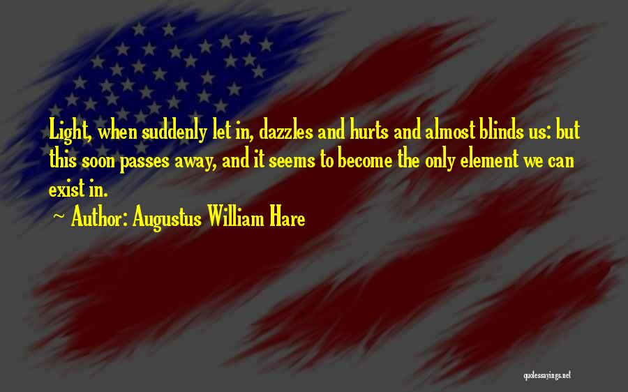 Augustus William Hare Quotes: Light, When Suddenly Let In, Dazzles And Hurts And Almost Blinds Us: But This Soon Passes Away, And It Seems