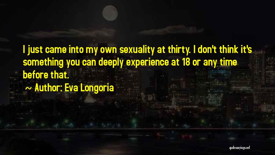 Eva Longoria Quotes: I Just Came Into My Own Sexuality At Thirty. I Don't Think It's Something You Can Deeply Experience At 18