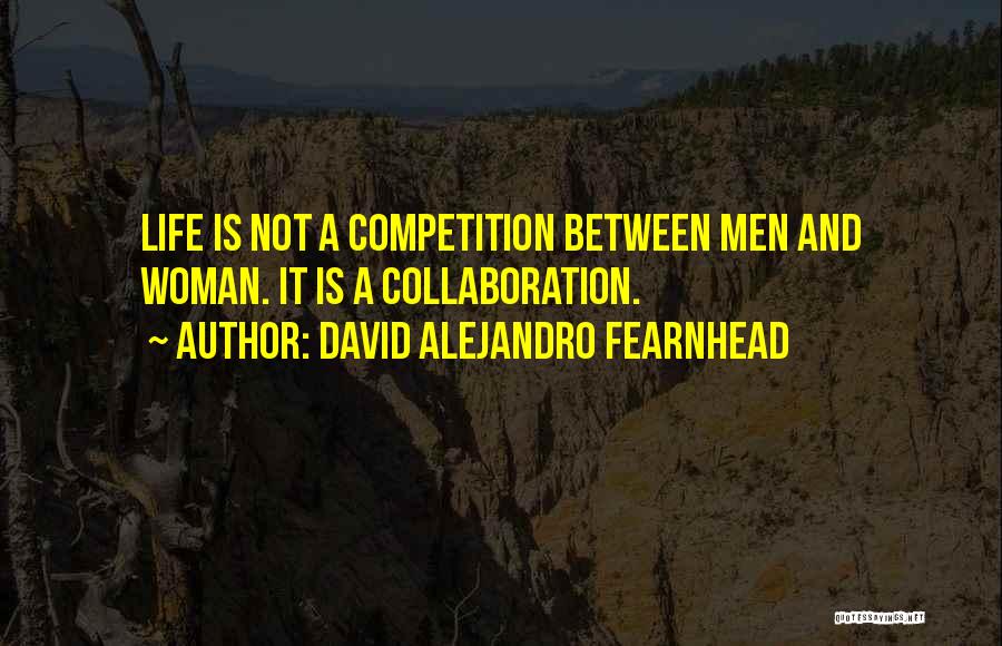 David Alejandro Fearnhead Quotes: Life Is Not A Competition Between Men And Woman. It Is A Collaboration.