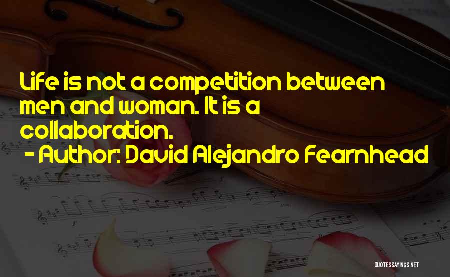 David Alejandro Fearnhead Quotes: Life Is Not A Competition Between Men And Woman. It Is A Collaboration.