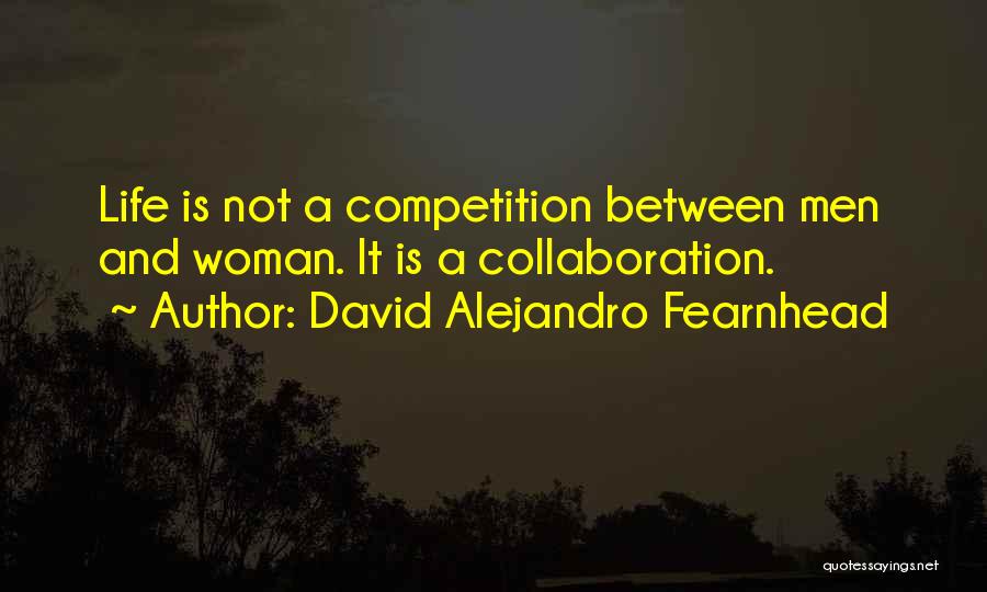 David Alejandro Fearnhead Quotes: Life Is Not A Competition Between Men And Woman. It Is A Collaboration.